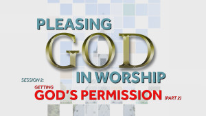Getting God's Permission (Part 2) | Pleasing God in Worship