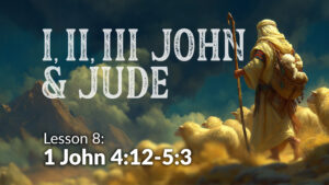 1,2,3 John and Jude: Lesson 8 (1 John 4:12-5:3)