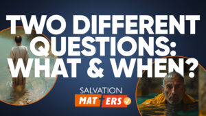 Two Different Questions: What and When? | Salvation Matters