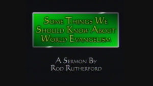 Some Things We Should Know About World Evangelism | Sermon by Rod Rutherford