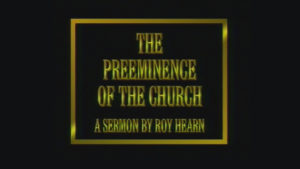 The Preeminence of the Church | Sermon by Roy Hearn