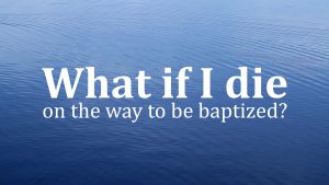 What If I Die on the Way to be Baptized?