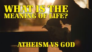 What is the Meaning of Life? Atheism versus God