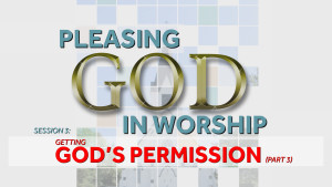 Getting God's Permission (Part 3) | Pleasing God in Worship